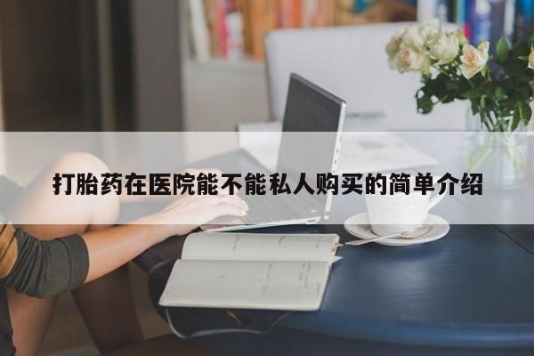 清镇私人诊所打胎药打胎药在医院能不能私人购买的简单介绍