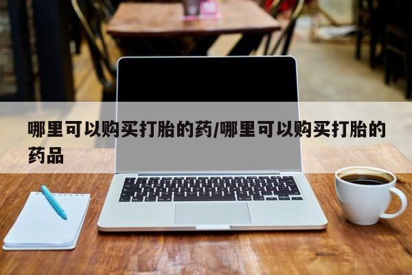 清镇私人诊所打胎药哪里可以购买打胎的药/哪里可以购买打胎的药品