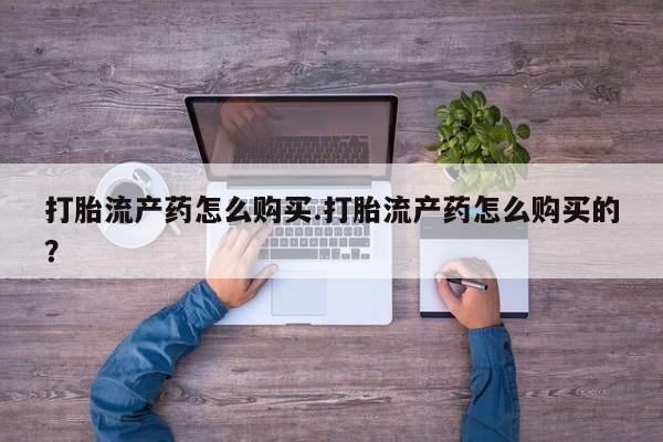 清镇私人诊所打胎药打胎流产药怎么购买.打胎流产药怎么购买的？